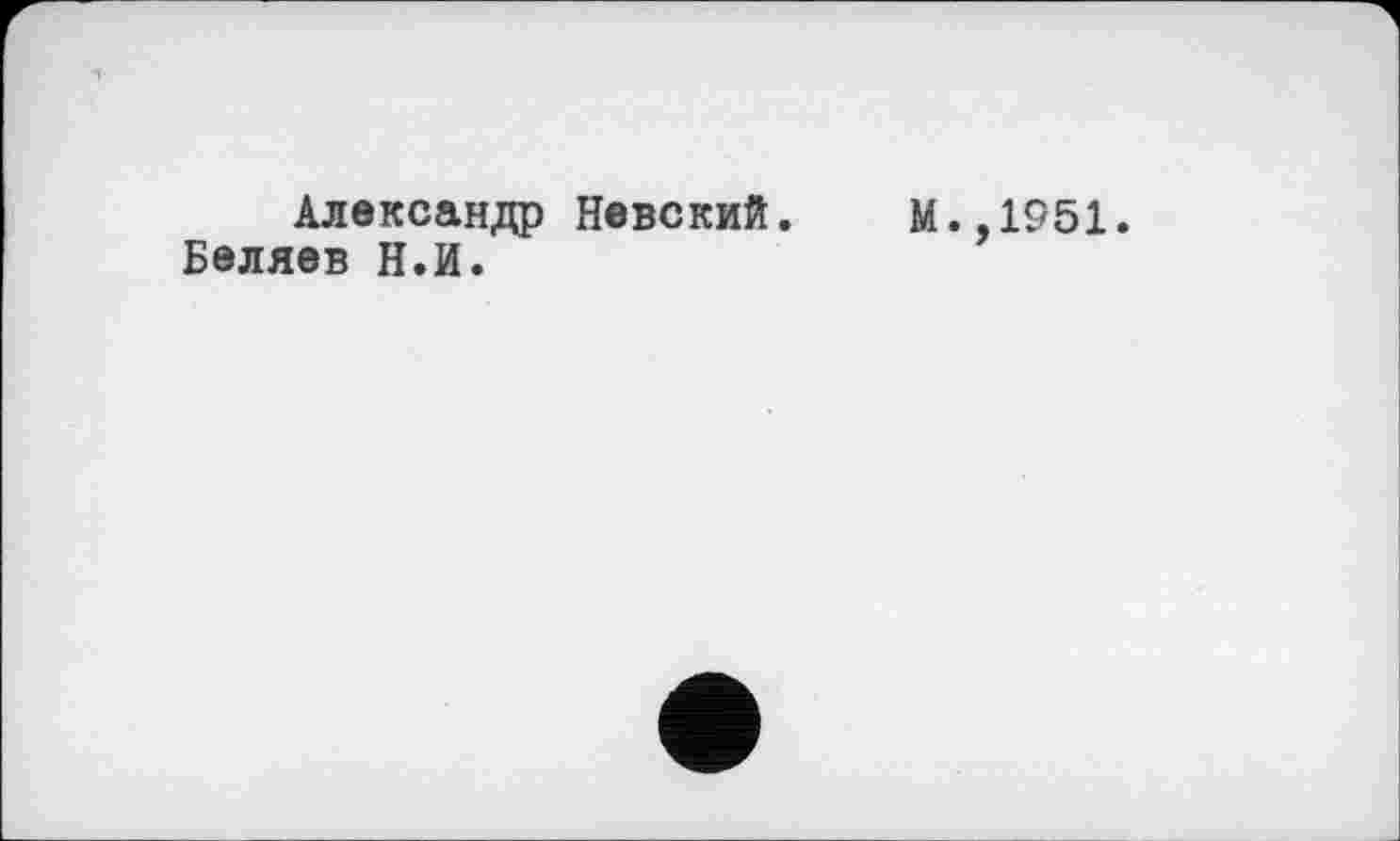 ﻿Александр Невский. М.,1951.
Беляев Н.И.